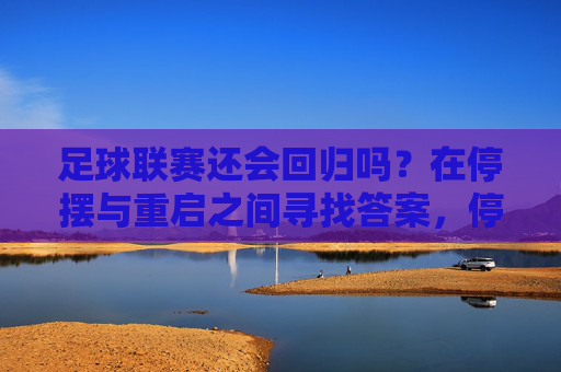 足球联赛还会回归吗?在停摆与重启之间寻找答案,停摆与重启,足球联赛的回归之问 足球联赛还会回归吗?在停摆与重启之间寻找答案,停摆与重启,足球联赛的回归之问