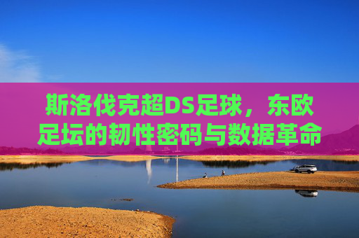 斯洛伐克超DS足球,东欧足坛的韧性密码与数据革命,斯洛伐克超DS足球,东欧足坛韧性密码与数据革命 斯洛伐克超DS足球,东欧足坛的韧性密码与数据革命,斯洛伐克超DS足球,东欧足坛韧性密码与数据革命