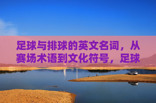足球与排球的英文名词,从赛场术语到文化符号,足球排球的英文名词,赛场术语到文化符号 足球与排球的英文名词,从赛场术语到文化符号,足球排球的英文名词,赛场术语到文化符号