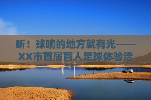 听!球响的地方就有光——XX市首届盲人足球体验活动点燃无垠梦想,听!球响有光,盲足体验点燃梦想 听!球响的地方就有光——XX市首届盲人足球体验活动点燃无垠梦想,听!球响有光,盲足体验点燃梦想