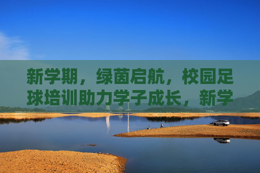 新学期,绿茵启航,校园足球培训助力学子成长,新学期绿茵启航 校园足球培训助力学子成长 新学期,绿茵启航,校园足球培训助力学子成长,新学期绿茵启航 校园足球培训助力学子成长