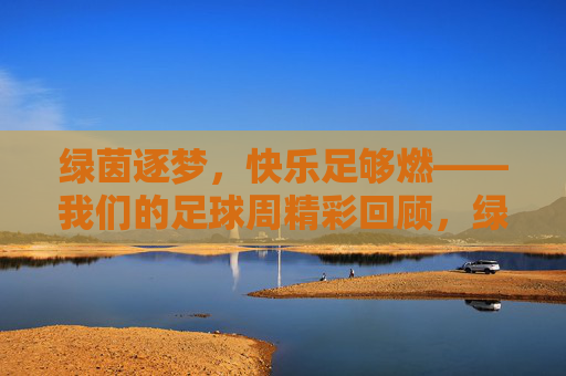 绿茵逐梦,快乐足够燃——我们的足球周精彩回顾,绿茵逐梦,快乐燃情——足球周精彩回顾 绿茵逐梦,快乐足够燃——我们的足球周精彩回顾,绿茵逐梦,快乐燃情——足球周精彩回顾