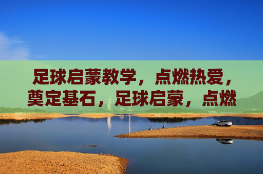 足球启蒙教学,点燃热爱,奠定基石,足球启蒙,点燃热爱,奠定基石 足球启蒙教学,点燃热爱,奠定基石,足球启蒙,点燃热爱,奠定基石