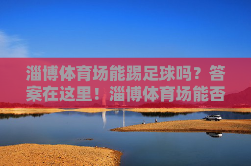 淄博体育场能踢足球吗？答案在这里！淄博体育场能否踢足球？答案看这里！