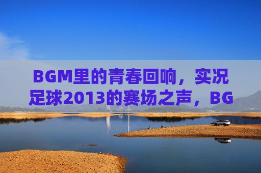 BGM里的青春回响，实况足球2013的赛场之声，BGM赛场声，实况足球2013的青春回响