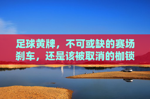 足球黄牌，不可或缺的赛场刹车，还是该被取消的枷锁？足球黄牌，不可或缺的赛场刹车还是该被取消的枷锁？