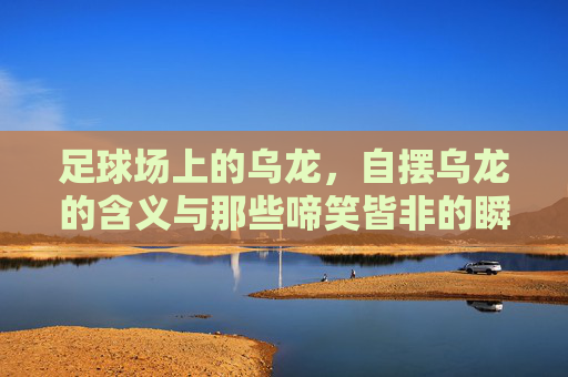 足球场上的乌龙,自摆乌龙的含义与那些啼笑皆非的瞬间 足球场上的乌龙,自摆乌龙的含义与那些啼笑皆非的瞬间