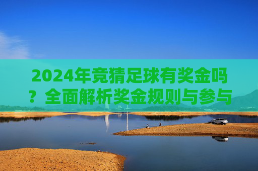 2024年竞猜足球有奖金吗?全面解析奖金规则与参与指南,2024年竞猜足球奖金规则与参与指南全解析 2024年竞猜足球有奖金吗?全面解析奖金规则与参与指南,2024年竞猜足球奖金规则与参与指南全解析