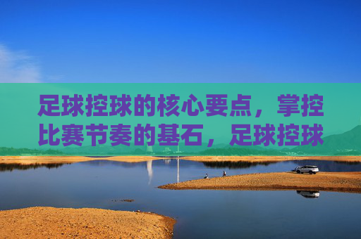 足球控球的核心要点,掌控比赛节奏的基石,足球控球的核心要点,掌控比赛节奏的基石 足球控球的核心要点,掌控比赛节奏的基石,足球控球的核心要点,掌控比赛节奏的基石