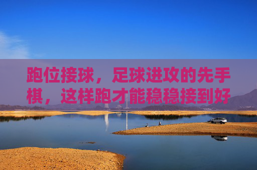 跑位接球，足球进攻的先手棋，这样跑才能稳稳接到好球，跑位接球，足球进攻的先手棋，稳接好球的关键