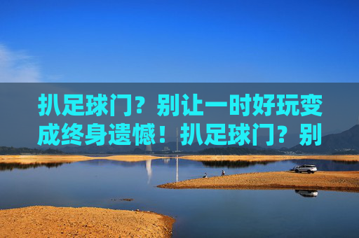 扒足球门？别让一时好玩变成终身遗憾！扒足球门？别让一时好玩成终身遗憾！