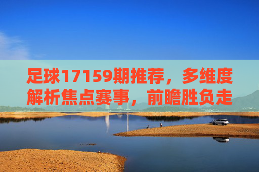 足球17159期推荐,多维度解析焦点赛事,前瞻胜负走向,17159期足球推荐,多维度解析焦点赛事前瞻胜负 足球17159期推荐,多维度解析焦点赛事,前瞻胜负走向,17159期足球推荐,多维度解析焦点赛事前瞻胜负