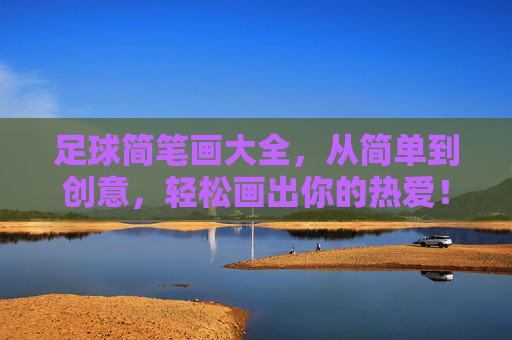 足球简笔画大全，从简单到创意，轻松画出你的热爱！足球简笔画，从简单到创意，轻松画出热爱！