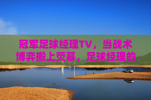 冠军足球经理TV,当战术博弈搬上荧幕,足球经理的直播时代来临 冠军足球经理TV,当战术博弈搬上荧幕,足球经理的直播时代来临