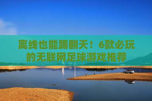 离线也能踢翻天!6款必玩的无联网足球游戏推荐 离线也能踢翻天!6款必玩的无联网足球游戏推荐