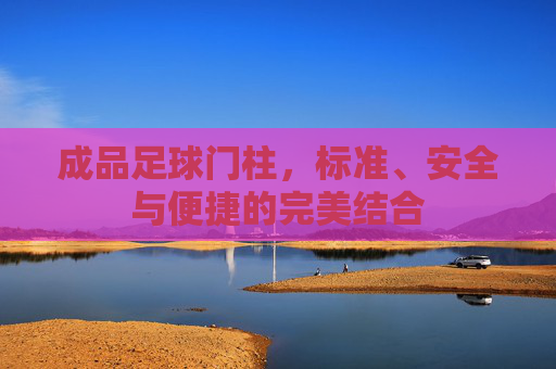 成品足球门柱，标准、安全与便捷的完美结合