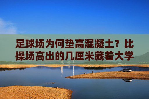 足球场为何垫高混凝土?比操场高出的几厘米藏着大学问,足球场垫高混凝土的几厘米,藏着大学问 足球场为何垫高混凝土?比操场高出的几厘米藏着大学问,足球场垫高混凝土的几厘米,藏着大学问