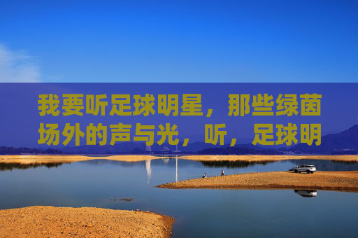 我要听足球明星，那些绿茵场外的声与光，听，足球明星绿茵场外的声与光