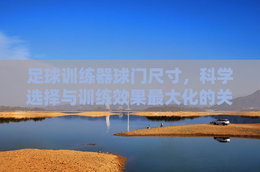 足球训练器球门尺寸，科学选择与训练效果最大化的关键，足球训练器球门尺寸，科学选择与训练效果最大化的关键