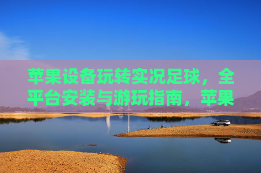 苹果设备玩转实况足球，全平台安装与游玩指南，苹果设备玩转实况足球，全平台安装与游玩指南