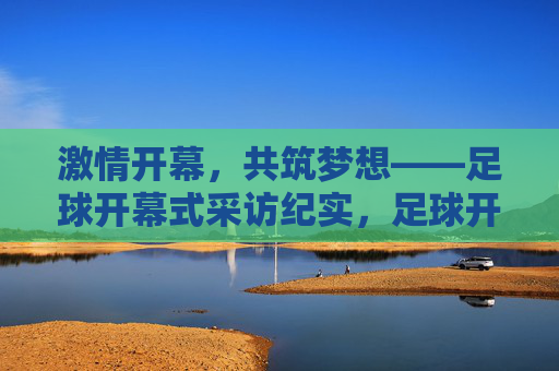 激情开幕，共筑梦想——足球开幕式采访纪实，足球开幕式，激情启幕，共筑梦想