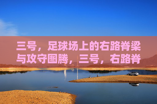 三号，足球场上的右路脊梁与攻守图腾，三号，右路脊梁与攻守图腾