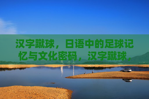 汉字蹴球，日语中的足球记忆与文化密码，汉字蹴球，日语足球记忆与文化密码