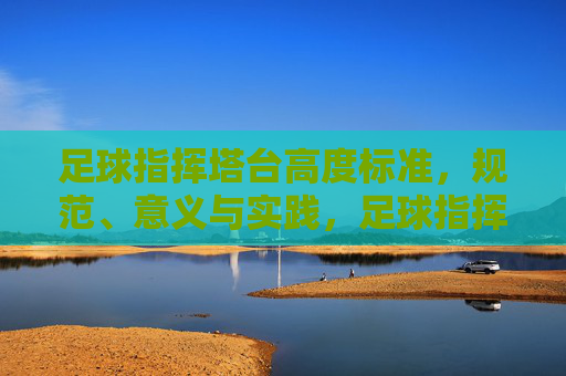 足球指挥塔台高度标准，规范、意义与实践，足球指挥塔台高度标准，规范、意义与实践