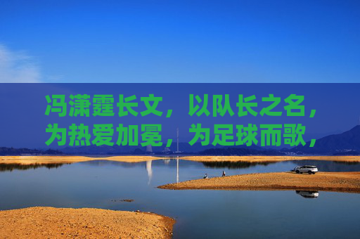 冯潇霆长文，以队长之名，为热爱加冕，为足球而歌，队长之名，为热爱加冕，为足球而歌