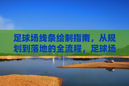 足球场线条绘制指南，从规划到落地的全流程，足球场线条绘制全流程指南，从规划到落地