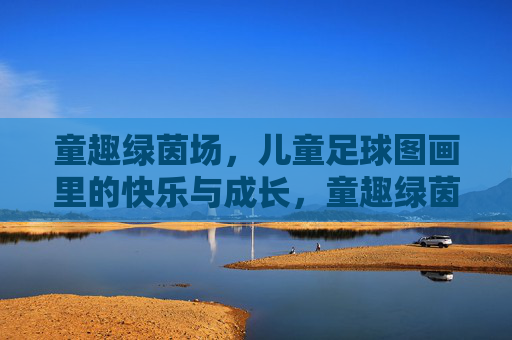 童趣绿茵场，儿童足球图画里的快乐与成长，童趣绿茵，足球图画的快乐成长