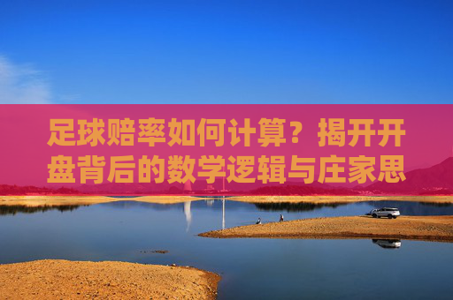 足球赔率如何计算？揭开开盘背后的数学逻辑与庄家思维，揭秘足球赔率，计算背后的数学逻辑与庄家思维