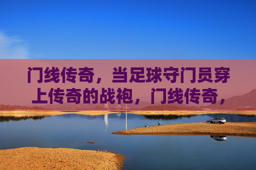 门线传奇，当足球守门员穿上传奇的战袍，门线传奇，守门员的传奇战袍
