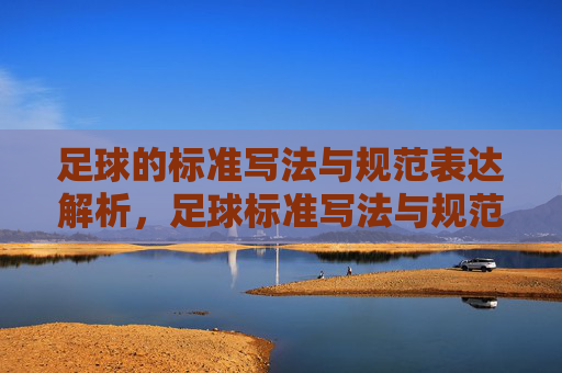 足球的标准写法与规范表达解析，足球标准写法与规范表达解析