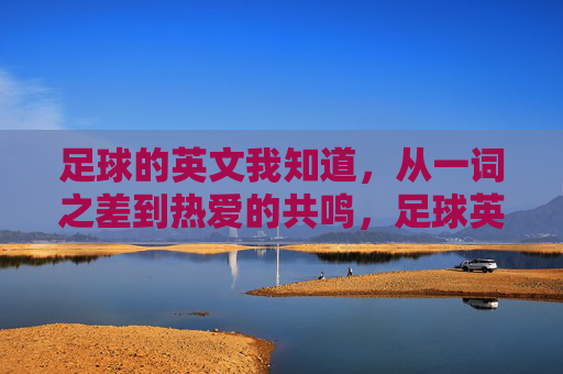 足球的英文我知道，从一词之差到热爱的共鸣，足球英文，一词之差到热爱共鸣