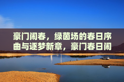 豪门闹春,绿茵场的春日序曲与逐梦新章,豪门春日闹,绿茵逐梦新章 豪门闹春,绿茵场的春日序曲与逐梦新章,豪门春日闹,绿茵逐梦新章