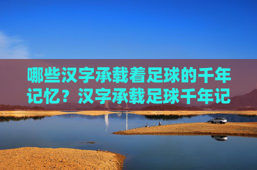 哪些汉字承载着足球的千年记忆？汉字承载足球千年记忆