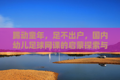 踢动童年，足不出户，国内幼儿足球网课的启蒙探索与实践