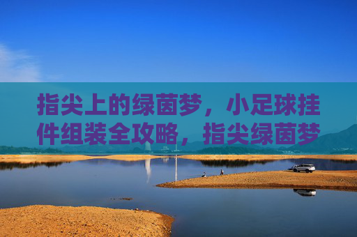 指尖上的绿茵梦,小足球挂件组装全攻略,指尖绿茵梦,小足球挂件组装全攻略 指尖上的绿茵梦,小足球挂件组装全攻略,指尖绿茵梦,小足球挂件组装全攻略