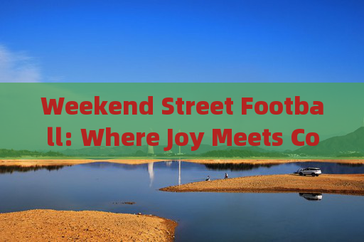 Weekend Street Football: Where Joy Meets Concrete，周末街头足球，快乐与混凝土的碰撞