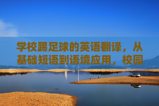 学校踢足球的英语翻译,从基础短语到语境应用,校园足球英语翻译,从基础短语到语境应用 学校踢足球的英语翻译,从基础短语到语境应用,校园足球英语翻译,从基础短语到语境应用