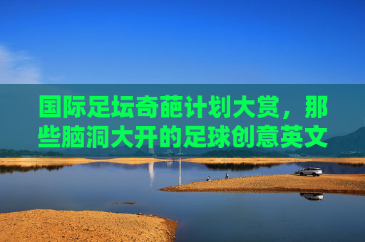 国际足坛奇葩计划大赏,那些脑洞大开的足球创意英文全解析,国际足坛脑洞大开的奇葩计划英文全解析 国际足坛奇葩计划大赏,那些脑洞大开的足球创意英文全解析,国际足坛脑洞大开的奇葩计划英文全解析