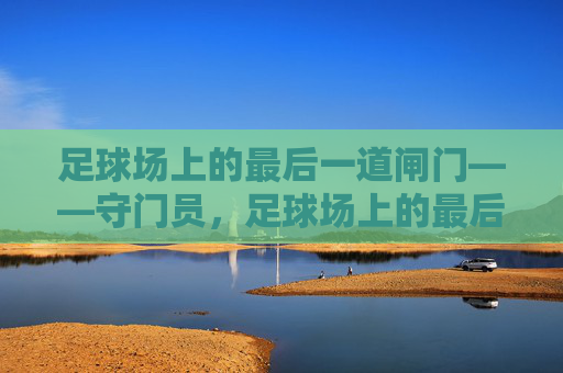足球场上的最后一道闸门——守门员,足球场上的最后一道闸门,守门员 足球场上的最后一道闸门——守门员,足球场上的最后一道闸门,守门员