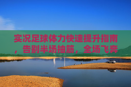 实况足球体力快速提升指南，告别半场抽筋，全场飞奔！实况足球体力快速提升指南，告别半场抽筋，全场飞奔！