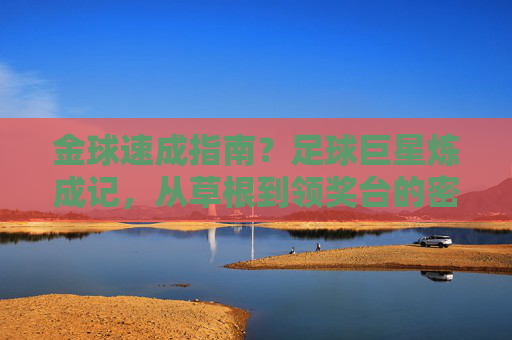 金球速成指南？足球巨星炼成记，从草根到领奖台的密钥，足球巨星炼成记，从草根到领奖台的密钥
