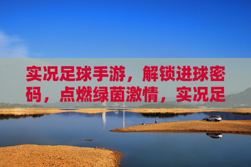实况足球手游，解锁进球密码，点燃绿茵激情，实况足球手游，解锁进球密码，点燃绿茵激情