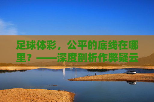 足球体彩，公平的底线在哪里？——深度剖析作弊疑云与真相，足球体彩公平底线何在？——作弊疑云与真相
