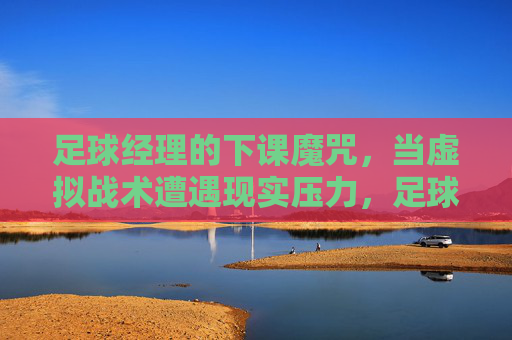 足球经理的下课魔咒，当虚拟战术遭遇现实压力，足球经理下课魔咒，虚拟战术遭遇现实压力
