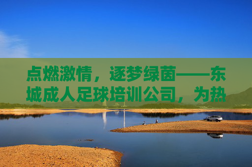 点燃激情，逐梦绿茵——东城成人足球培训公司，为热爱，为健康，为团队！