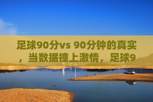 足球90分vs 90分钟的真实,当数据撞上激情,足球90分数据VS 90分钟激情的真实碰撞 足球90分vs 90分钟的真实,当数据撞上激情,足球90分数据VS 90分钟激情的真实碰撞